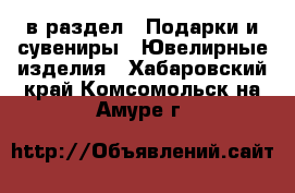  в раздел : Подарки и сувениры » Ювелирные изделия . Хабаровский край,Комсомольск-на-Амуре г.